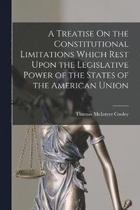 bokomslag A Treatise On the Constitutional Limitations Which Rest Upon the Legislative Power of the States of the American Union