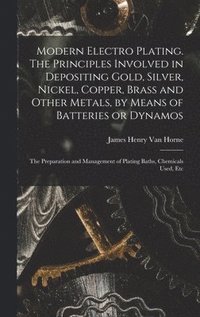 bokomslag Modern Electro Plating. The Principles Involved in Depositing Gold, Silver, Nickel, Copper, Brass and Other Metals, by Means of Batteries or Dynamos; the Preparation and Management of Plating Baths...