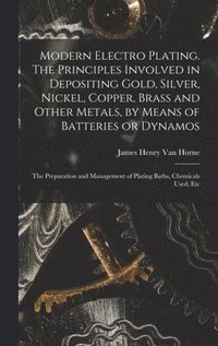 bokomslag Modern Electro Plating. The Principles Involved in Depositing Gold, Silver, Nickel, Copper, Brass and Other Metals, by Means of Batteries or Dynamos; the Preparation and Management of Plating Baths,