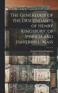 bokomslag The Genealogy of the Descendants of Henry Kingsbury, of Ipswich and Haverhill, Mass