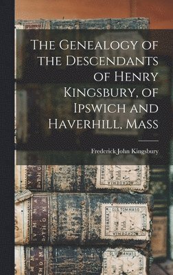 The Genealogy of the Descendants of Henry Kingsbury, of Ipswich and Haverhill, Mass 1