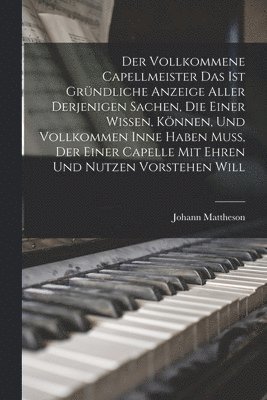Johann Mattheson - Der Vollkommene Capellmeister Das Ist Gründliche Anzeige Aller Derjenigen Sachen, Die Einer Wissen, Können, Und Vollkommen Inne Haben Muß, Der Einer Capelle Mit Ehren Und Nutzen Vorstehen Will, Häftad