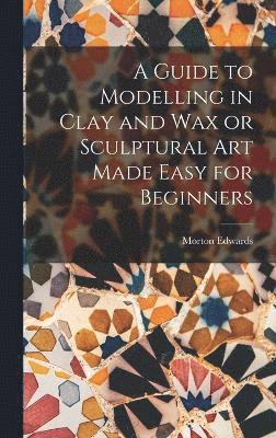 A Guide to Modelling in Clay and Wax or Sculptural Art Made Easy for Beginners 1