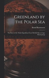 bokomslag Greenland by the Polar Sea; the Story of the Thule Expedition From Melville bay to Cape Morris Jesup
