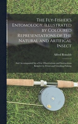 The Fly-fisher's Entomology, Illustrated by Coloured Representations of the Natural and Artifical Insect; and Accompanied by a few Observations and Instructions Relative to Trout-and Grayling-fishing 1