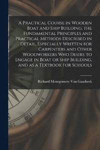 bokomslag A Practical Course in Wooden Boat and Ship Building, the Fundamental Principles and Practical Methods Described in Detail, Especially Written for Carpenters and Other Woodworkers who Desire to Engage