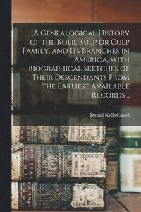 bokomslag [A Genealogical History of the Kolb, Kulp or Culp Family, and its Branches in America, With Biographical Sketches of Their Descendants From the Earliest Available Records ..