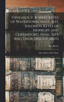 Genealogy. Robert Keyes of Watertown, Mass., 1633. Solomon Keyes of Newbury and Chelmsford, Mass., 1653. And Their Descendants 1