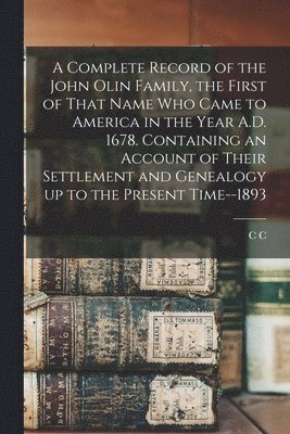 A Complete Record of the John Olin Family, the First of That Name who Came to America in the Year A.D. 1678. Containing an Account of Their Settlement and Genealogy up to the Present Time--1893 1