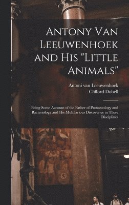 Antony van Leeuwenhoek and his "Little Animals"; Being Some Account of the Father of Protozoology and Bacteriology and his Multifarious Discoveries in These Disciplines