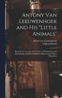 Antony van Leeuwenhoek and his &quot;Little Animals&quot;; Being Some Account of the Father of Protozoology and Bacteriology and his Multifarious Discoveries in These Disciplines 1