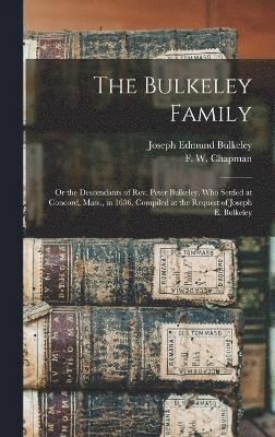 The Bulkeley Family; or the Descendants of Rev. Peter Bulkeley, who Settled at Concord, Mass., in 1636. Compiled at the Request of Joseph E. Bulkeley 1