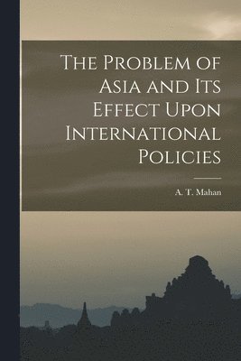 A T Mahan - Problem of Asia and Its Effect Upon International Policies, Häftad