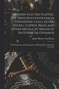 bokomslag Modern Electro Plating. The Principles Involved in Depositing Gold, Silver, Nickel, Copper, Brass and Other Metals, by Means of Batteries or Dynamos; the Preparation and Management of Plating Baths...