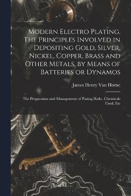 bokomslag Modern Electro Plating. The Principles Involved in Depositing Gold, Silver, Nickel, Copper, Brass and Other Metals, by Means of Batteries or Dynamos; the Preparation and Management of Plating Baths...