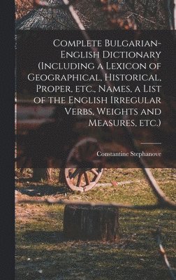 Complete Bulgarian-English Dictionary (including a Lexicon of Geographical, Historical, Proper, etc., Names, a List of the English Irregular Verbs, Weights and Measures, etc.) 1