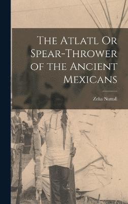 The Atlatl Or Spear-Thrower of the Ancient Mexicans 1