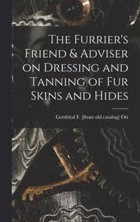 bokomslag The Furrier's Friend & Adviser on Dressing and Tanning of fur Skins and Hides