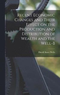 bokomslag Recent Economic Changes and Their Effect on the Production and Distribution of Wealth and the Well-b