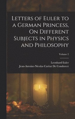 Jean-Antoine-Nicolas Ca de Condorcet, Leonhard Euler - Letters of Euler to a German Princess, On Different Subjects in Physics and Philosophy; Volume 2, Inbunden