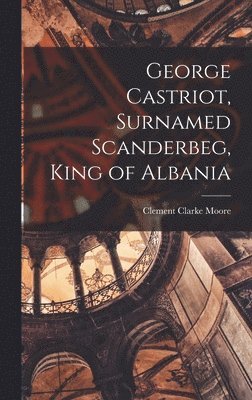Clement Clarke Moore - George Castriot, Surnamed Scanderbeg, King of Albania, Inbunden
