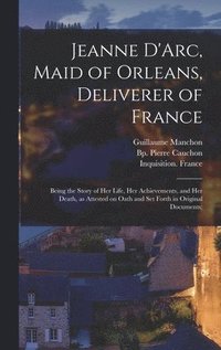 bokomslag Jeanne D'Arc, Maid of Orleans, Deliverer of France; Being the Story of Her Life, Her Achievements, and Her Death, as Attested on Oath and Set Forth in Original Documents;