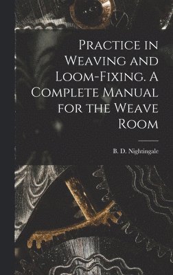 Nightingale B D, Nightingale B. D, B. D., Nightingale - Practice in Weaving and Loom-Fixing. A Complete Manual for the Weave Room, Inbunden