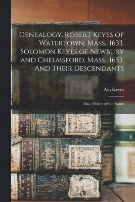 Genealogy. Robert Keyes of Watertown, Mass., 1633. Solomon Keyes of Newbury and Chelmsford, Mass., 1653. And Their Descendants 1