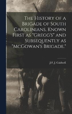 The History of a Brigade of South Carolinians, Known First as &quot;Gregg's&quot; and Subsequently as &quot;McGowan's Brigade.&quot; 1