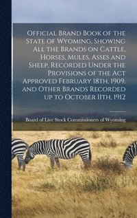 bokomslag Official Brand Book of the State of Wyoming, Showing all the Brands on Cattle, Horses, Mules, Asses and Sheep, Recorded Under the Provisions of the act Approved February 18th, 1909, and Other Brand...