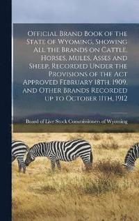 bokomslag Official Brand Book of the State of Wyoming, Showing all the Brands on Cattle, Horses, Mules, Asses and Sheep, Recorded Under the Provisions of the act Approved February 18th, 1909, and Other Brands