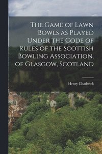 bokomslag The Game of Lawn Bowls as Played Under the Code of Rules of the Scottish Bowling Association, of Glasgow, Scotland