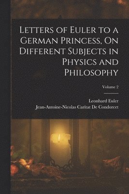 Jean-Antoine-Nicolas Ca de Condorcet, Leonhard Euler - Letters of Euler to a German Princess, On Different Subjects in Physics and Philosophy; Volume 2, Häftad