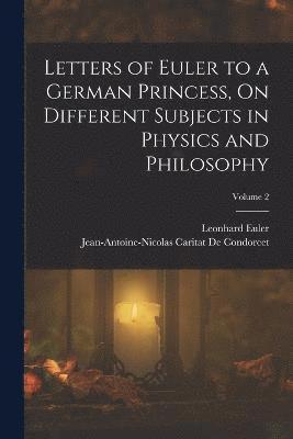 Jean-Antoine-Nicolas Ca de Condorcet, Leonhard Euler, Jean-Antoine-Nicolas Ca... De Condorcet - Letters of Euler to a German Princess, On Different Subjects in Physics and Philosophy; Volume 2, Häftad