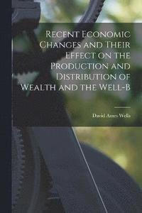 bokomslag Recent Economic Changes and Their Effect on the Production and Distribution of Wealth and the Well-b