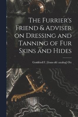 The Furrier's Friend & Adviser on Dressing and Tanning of fur Skins and Hides 1