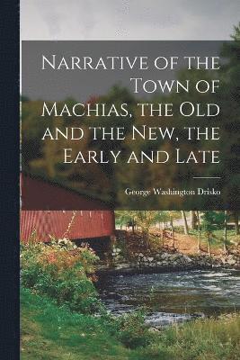 bokomslag Narrative of the Town of Machias, the Old and the New, the Early and Late