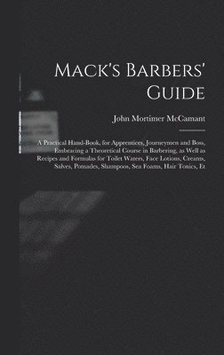 John Mortimer McCamant, John Mortimer Mccamant - Mack's Barbers' Guide; a Practical Hand-book, for Apprentices, Journeymen and Boss, Embracing a Theoretical Course in Barbering, as Well as Recipes and Formulas for Toilet Waters, Face Lotions, Creams, Salves, Pomades, Shampoos, sea Foams, Hair Tonics, Et, Inbunden
