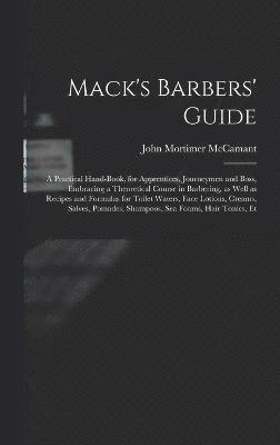 Mack's Barbers' Guide; a Practical Hand-book, for Apprentices, Journeymen and Boss, Embracing a Theoretical Course in Barbering, as Well as Recipes and Formulas for Toilet Waters, Face Lotions, 1