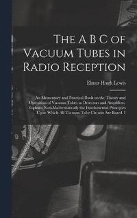 bokomslag The A B C of Vacuum Tubes in Radio Reception; an Elementary and Practical Book on the Theory and Operation of Vacuum Tubes as Detectors and Amplifiers. Explains Non-mathematically the Fundamental
