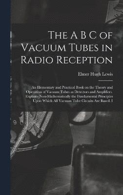 The A B C of Vacuum Tubes in Radio Reception; an Elementary and Practical Book on the Theory and Operation of Vacuum Tubes as Detectors and Amplifiers. Explains Non-mathematically the Fundamental 1