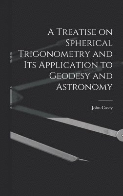 John Casey - Treatise on Spherical Trigonometry and Its Application to Geodesy and Astronomy, Inbunden