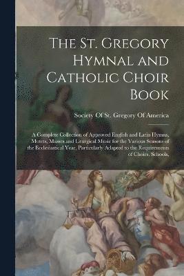 The St. Gregory Hymnal and Catholic Choir Book; a Complete Collection of Approved English and Latin Hymns, Motets, Masses and Liturgical Music for the Various Seasons of the Ecclesiastical Year, 1