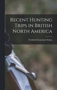 bokomslag Recent Hunting Trips in British North America