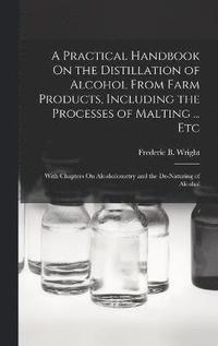 bokomslag A Practical Handbook On the Distillation of Alcohol From Farm Products, Including the Processes of Malting ... Etc