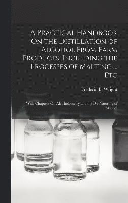 A Practical Handbook On the Distillation of Alcohol From Farm Products, Including the Processes of Malting ... Etc 1