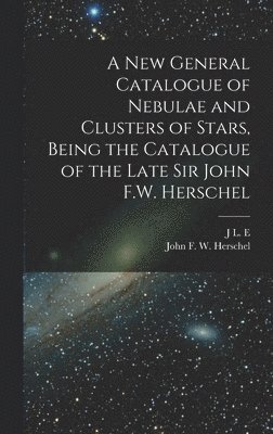 new General Catalogue of Nebulae and Clusters of Stars, Being the Catalogue of the Late Sir John F.W. Herschel
