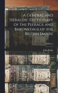 bokomslag A General and Heraldic Dictionary of the Peerage and Baronetage of the British Empire; Volume 2