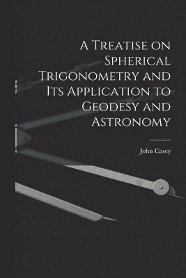 John Casey - Treatise on Spherical Trigonometry and Its Application to Geodesy and Astronomy, Häftad