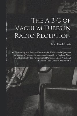 bokomslag The A B C of Vacuum Tubes in Radio Reception; an Elementary and Practical Book on the Theory and Operation of Vacuum Tubes as Detectors and Amplifiers. Explains Non-mathematically the Fundamental